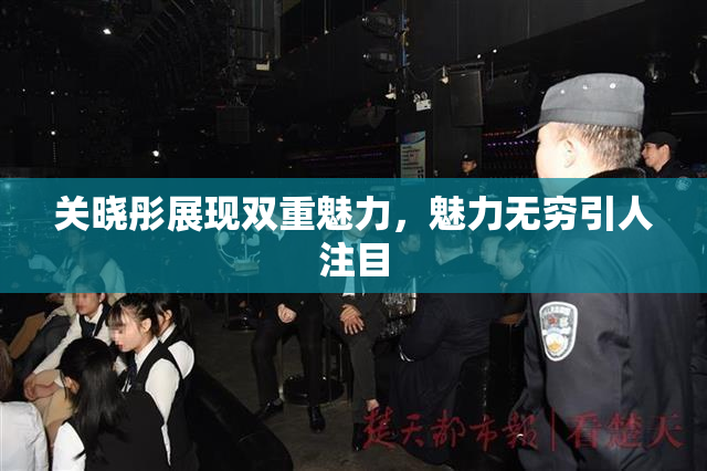 关晓彤展现双重魅力，魅力无穷引人注目