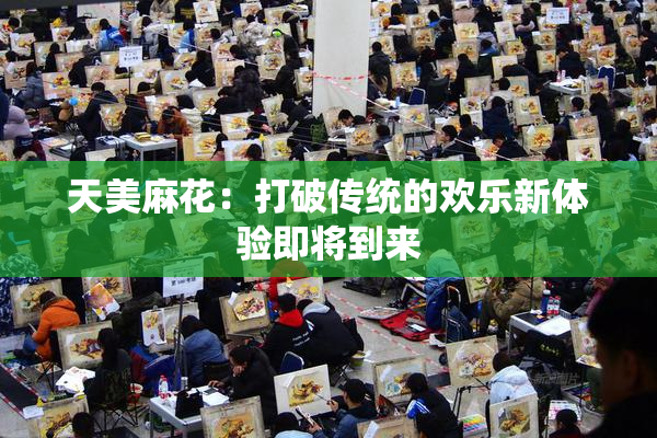 天美麻花：打破传统的欢乐新体验即将到来