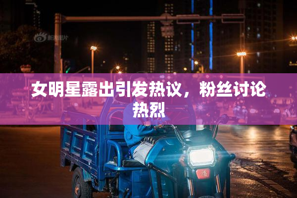 女明星露出引发热议，粉丝讨论热烈