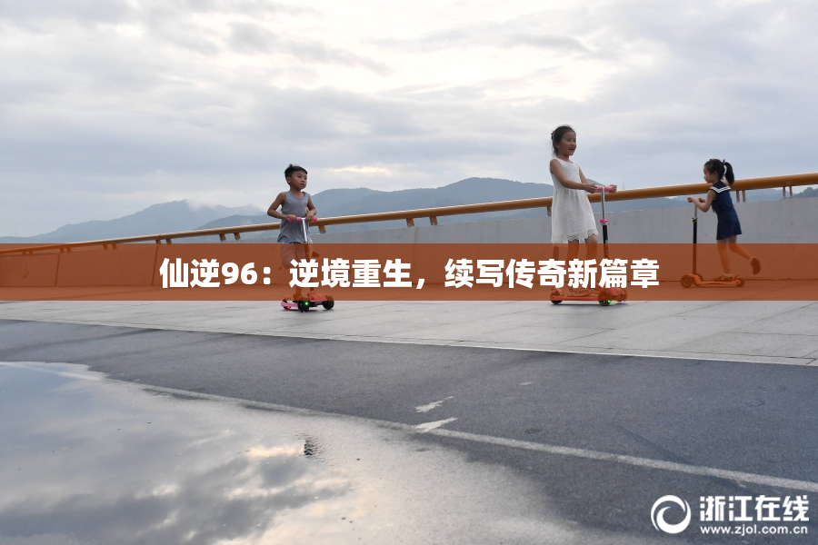 仙逆96：逆境重生，续写传奇新篇章