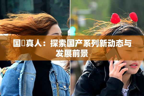 国産真人：探索国产系列新动态与发展前景