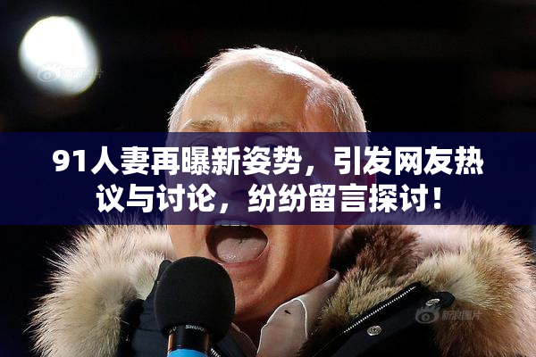 91人妻再曝新姿势，引发网友热议与讨论，纷纷留言探讨！