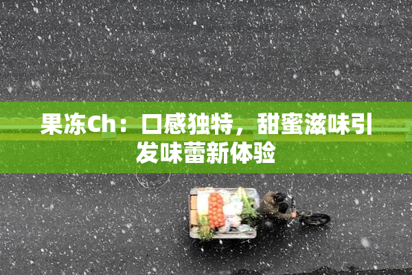 果冻Ch：口感独特，甜蜜滋味引发味蕾新体验
