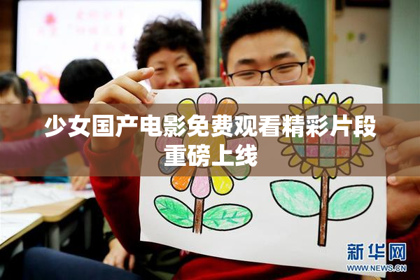 少女国产电影免费观看精彩片段重磅上线