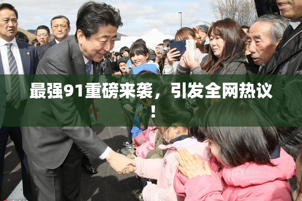 最强91重磅来袭，引发全网热议！