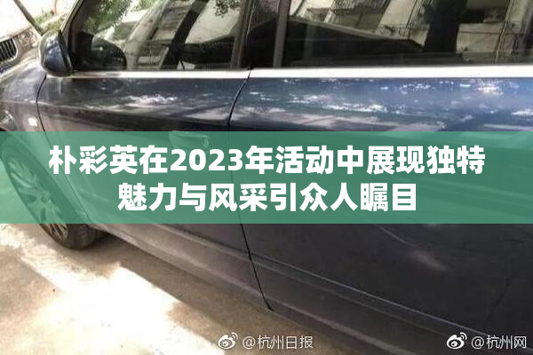朴彩英在2023年活动中展现独特魅力与风采引众人瞩目