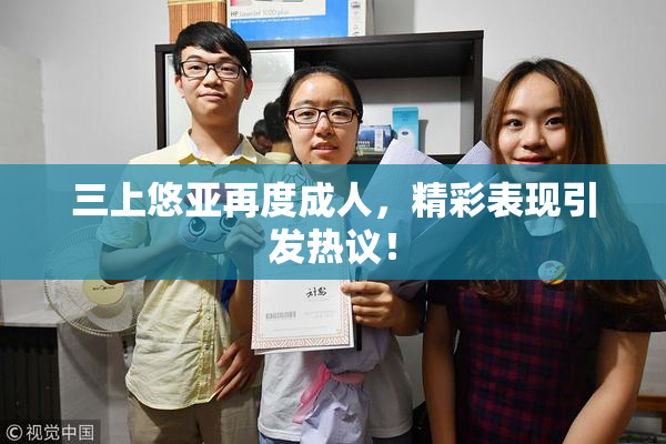 三上悠亚再度成人，精彩表现引发热议！