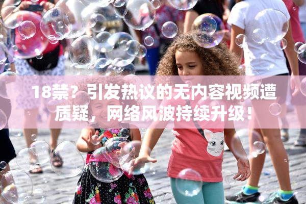 18禁？引发热议的无内容视频遭质疑，网络风波持续升级！