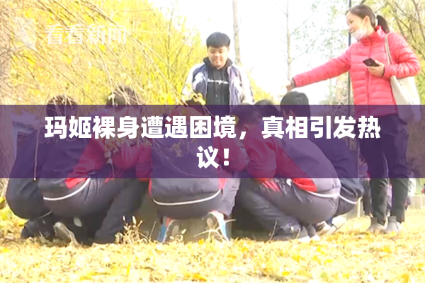 玛姬裸身遭遇困境，真相引发热议！