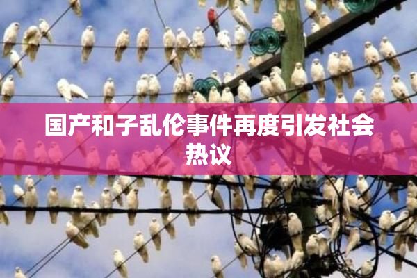 国产和子乱伦事件再度引发社会热议