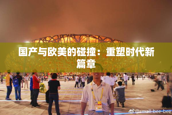 国产与欧美的碰撞：重塑时代新篇章