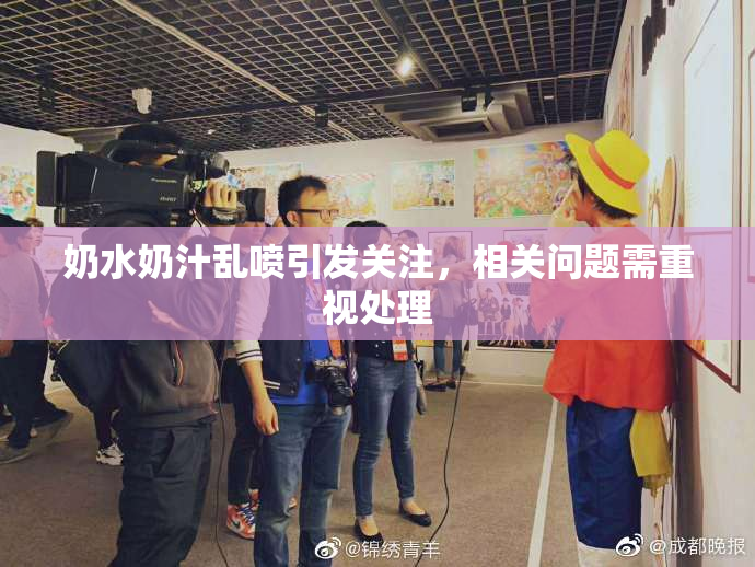 奶水奶汁乱喷引发关注，相关问题需重视处理