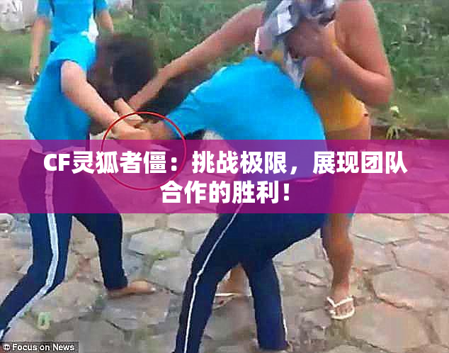 CF灵狐者僵：挑战极限，展现团队合作的胜利！