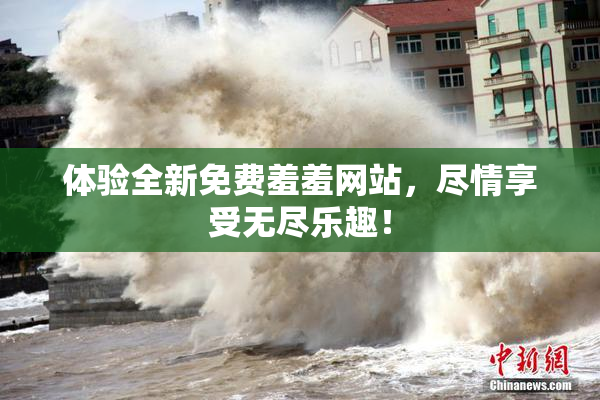 体验全新免费羞羞网站，尽情享受无尽乐趣！
