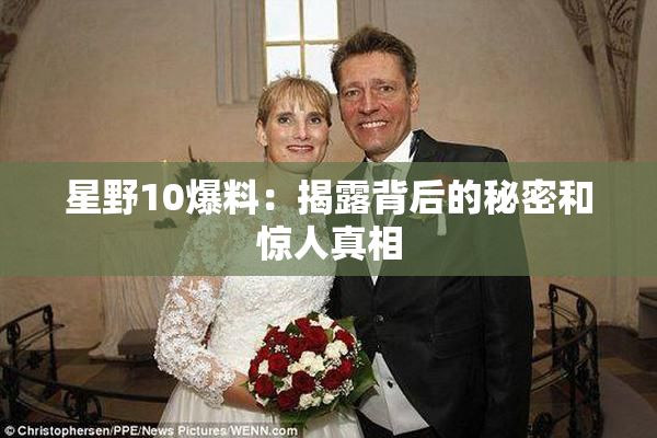 星野10爆料：揭露背后的秘密和惊人真相