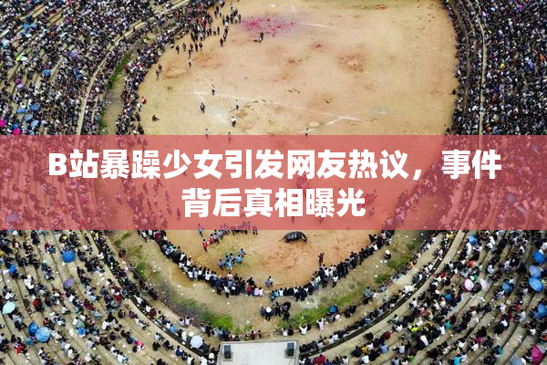 B站暴躁少女引发网友热议，事件背后真相曝光