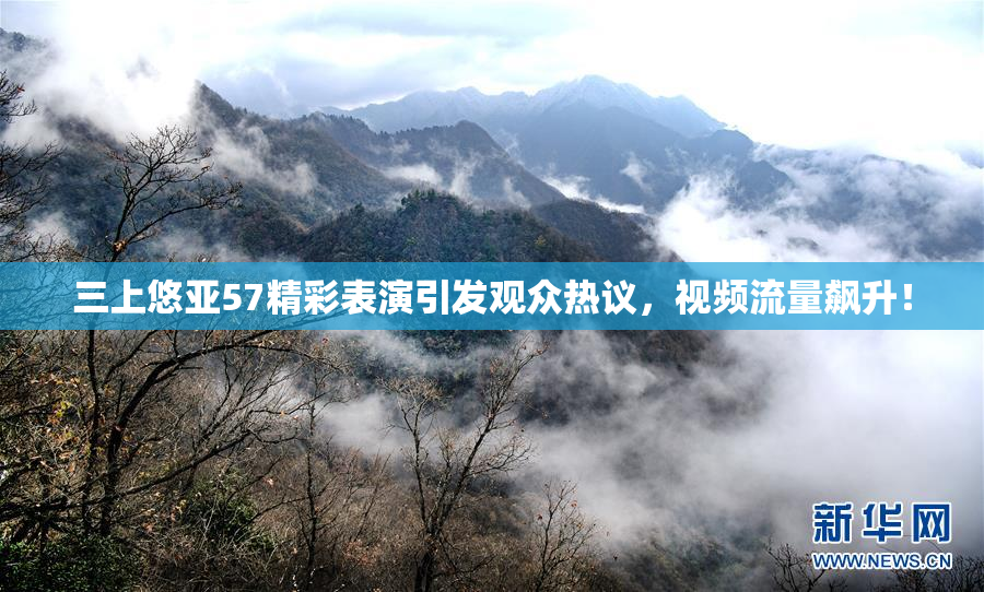 三上悠亚57精彩表演引发观众热议，视频流量飙升！