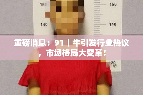 重磅消息：91丨牛引发行业热议，市场格局大变革！