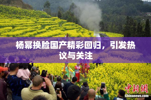 杨幂换脸国产精彩回归，引发热议与关注