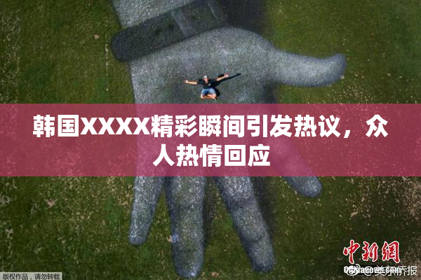 韩国XXXX精彩瞬间引发热议，众人热情回应
