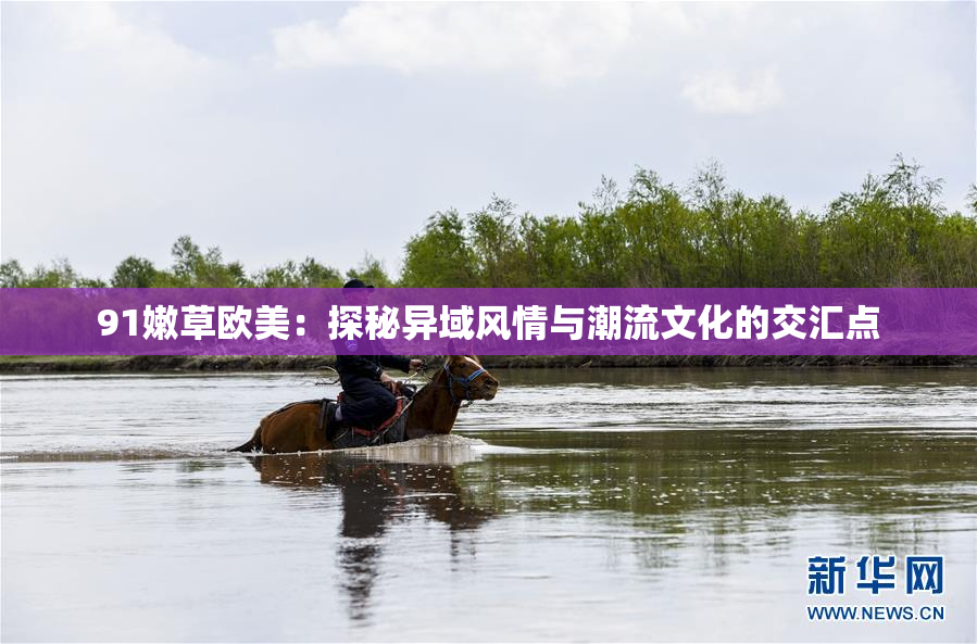 91嫩草欧美：探秘异域风情与潮流文化的交汇点
