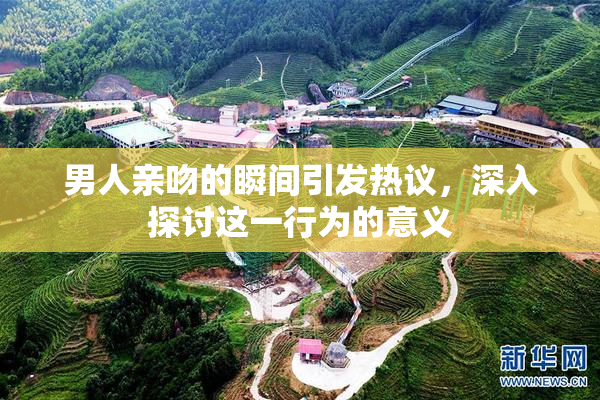 男人亲吻的瞬间引发热议，深入探讨这一行为的意义