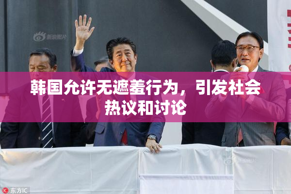 韩国允许无遮羞行为，引发社会热议和讨论
