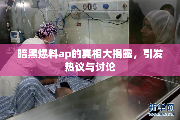 暗黑爆料ap的真相大揭露，引发热议与讨论