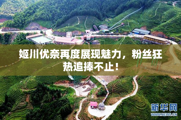 姬川优奈再度展现魅力，粉丝狂热追捧不止！