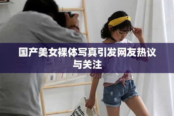 国产美女裸体写真引发网友热议与关注