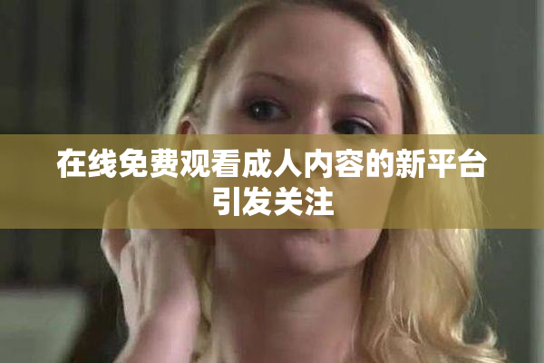 在线免费观看成人内容的新平台引发关注