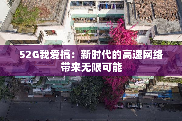 52G我爱搞：新时代的高速网络带来无限可能