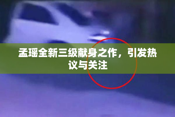 孟瑶全新三级献身之作，引发热议与关注