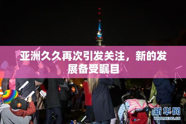 亚洲久久再次引发关注，新的发展备受瞩目