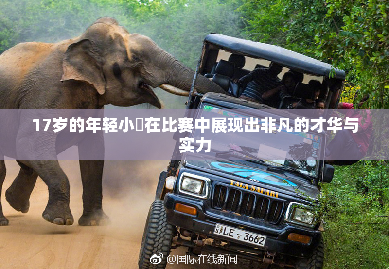 17岁的年轻小泬在比赛中展现出非凡的才华与实力
