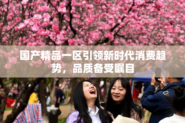 国产精品一区引领新时代消费趋势，品质备受瞩目