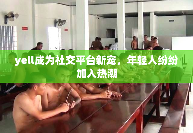 yell成为社交平台新宠，年轻人纷纷加入热潮