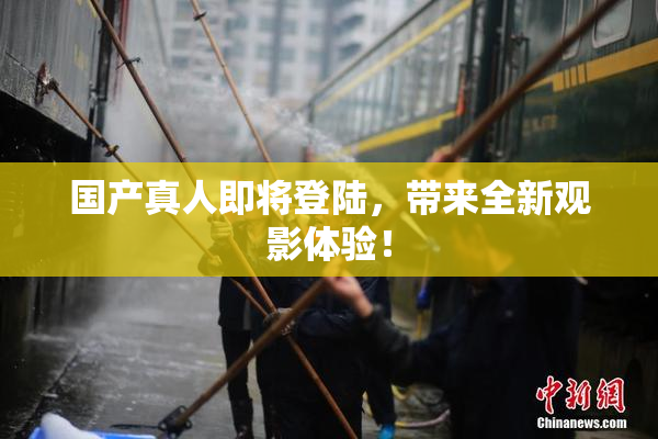 国产真人即将登陆，带来全新观影体验！