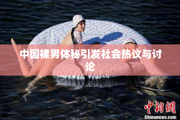 中国裸男体秘引发社会热议与讨论