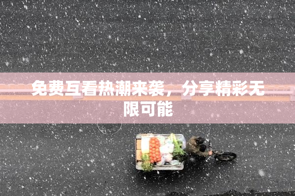 免费互看热潮来袭，分享精彩无限可能