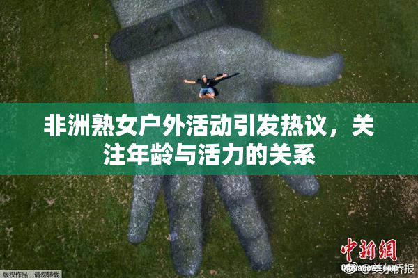 非洲熟女户外活动引发热议，关注年龄与活力的关系