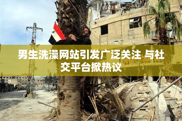 男生洗澡网站引发广泛关注 与社交平台掀热议