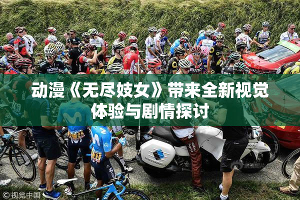 动漫《无尽妓女》带来全新视觉体验与剧情探讨
