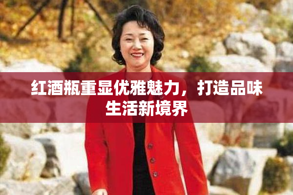 红酒瓶重显优雅魅力，打造品味生活新境界