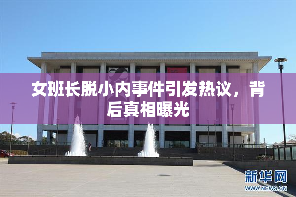 女班长脱小内事件引发热议，背后真相曝光