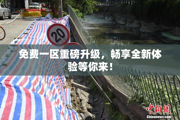 免费一区重磅升级，畅享全新体验等你来！
