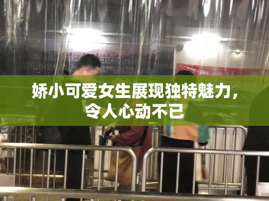 娇小可爱女生展现独特魅力，令人心动不已