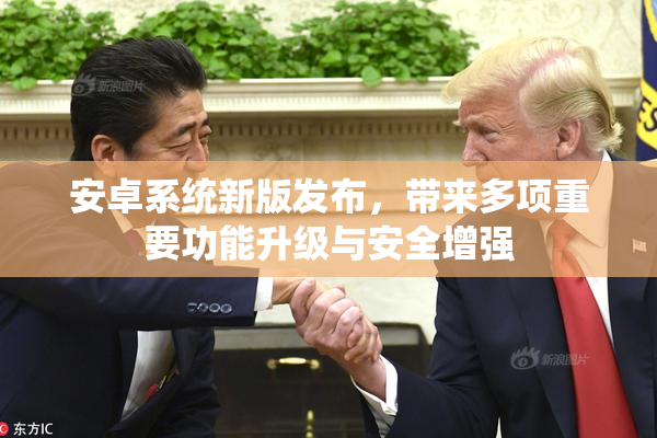 安卓系统新版发布，带来多项重要功能升级与安全增强