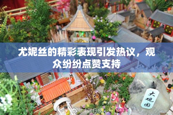 尤妮丝的精彩表现引发热议，观众纷纷点赞支持