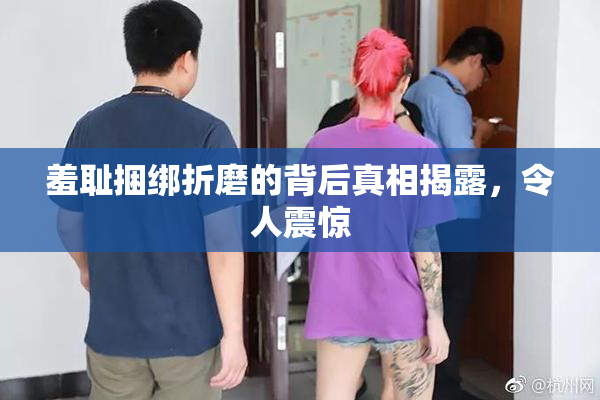 羞耻捆绑折磨的背后真相揭露，令人震惊